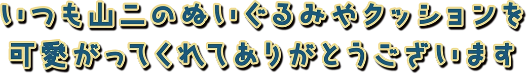 いつも山二のぬいぐるみやクッションを可愛がってくれてありがとうございます